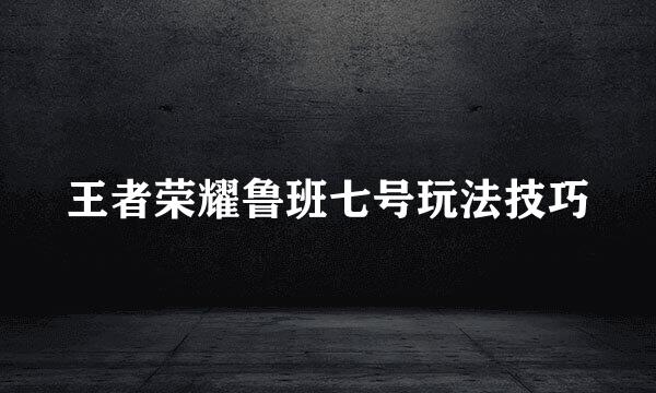 王者荣耀鲁班七号玩法技巧
