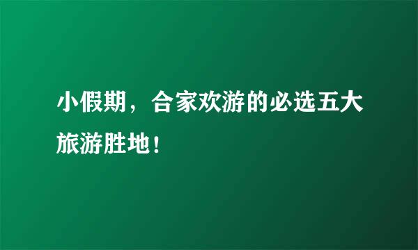 小假期，合家欢游的必选五大旅游胜地！