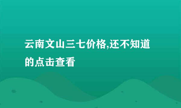 云南文山三七价格,还不知道的点击查看