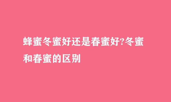 蜂蜜冬蜜好还是春蜜好?冬蜜和春蜜的区别