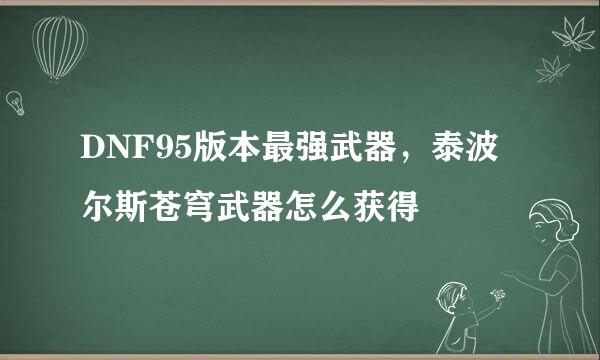 DNF95版本最强武器，泰波尔斯苍穹武器怎么获得