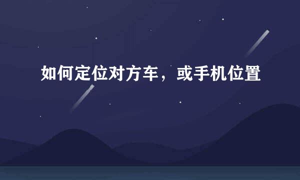 如何定位对方车,或手机位置