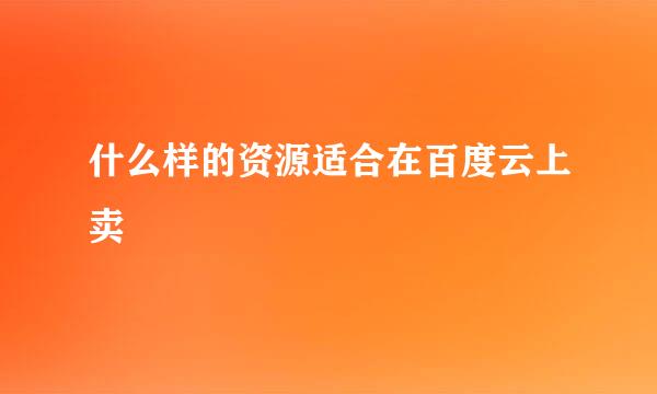 什么样的资源适合在百度云上卖