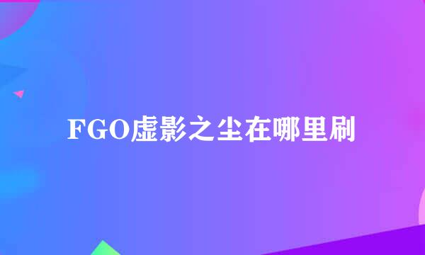FGO虚影之尘在哪里刷