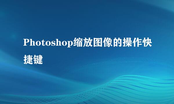 Photoshop缩放图像的操作快捷键