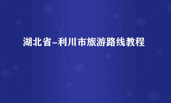 湖北省-利川市旅游路线教程