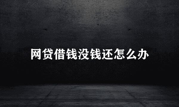网贷借钱没钱还怎么办