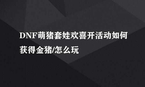 DNF萌猪套娃欢喜开活动如何获得金猪/怎么玩