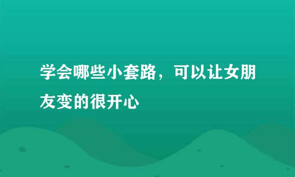 学会哪些小套路，可以让女朋友变的很开心