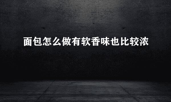 面包怎么做有软香味也比较浓