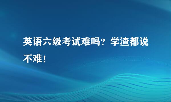 英语六级考试难吗？学渣都说不难！