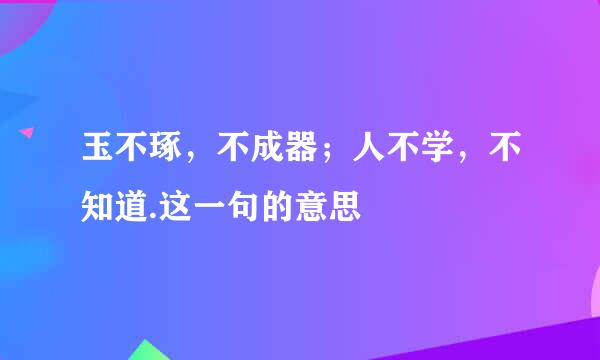 玉不琢，不成器；人不学，不知道.这一句的意思