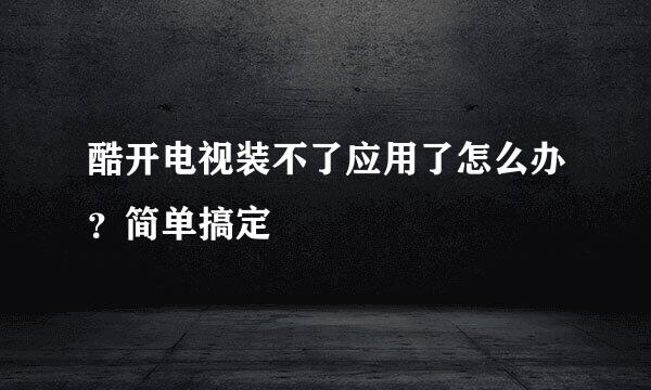 酷开电视装不了应用了怎么办？简单搞定