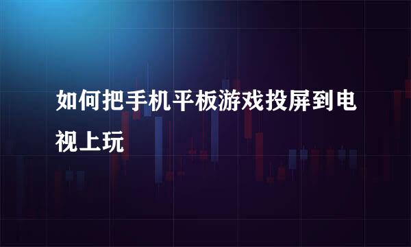 如何把手机平板游戏投屏到电视上玩
