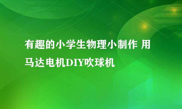 有趣的小学生物理小制作 用马达电机DIY吹球机