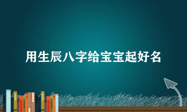 用生辰八字给宝宝起好名