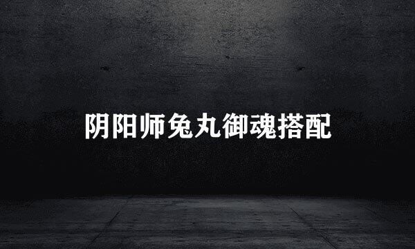 阴阳师兔丸御魂搭配