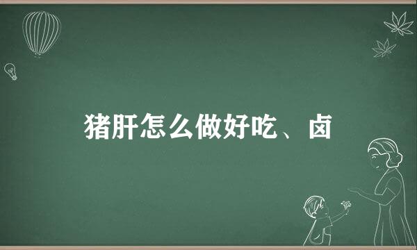 猪肝怎么做好吃、卤