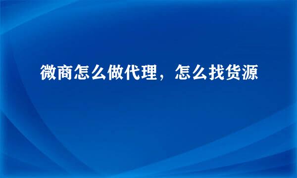 微商怎么做代理，怎么找货源