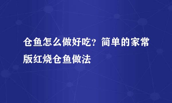 仓鱼怎么做好吃？简单的家常版红烧仓鱼做法