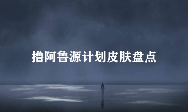 撸阿鲁源计划皮肤盘点