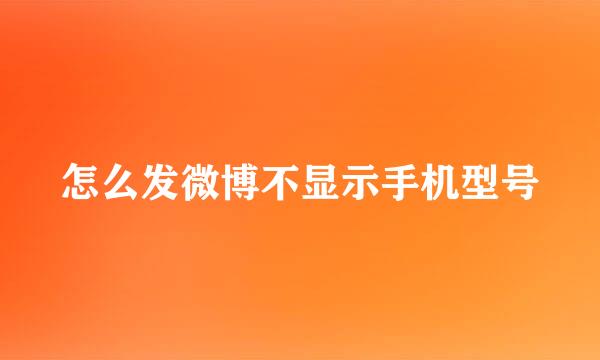 怎么发微博不显示手机型号