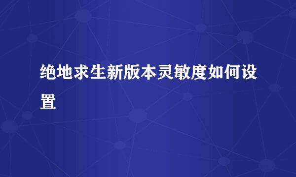 绝地求生新版本灵敏度如何设置