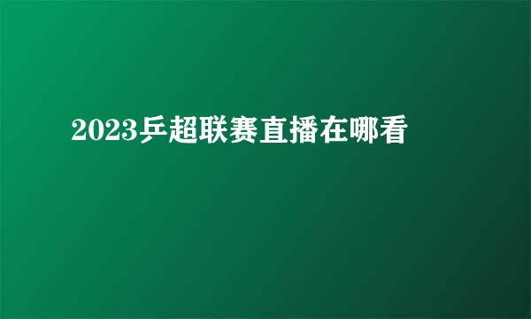 2023乒超联赛直播在哪看