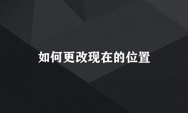 如何更改现在的位置