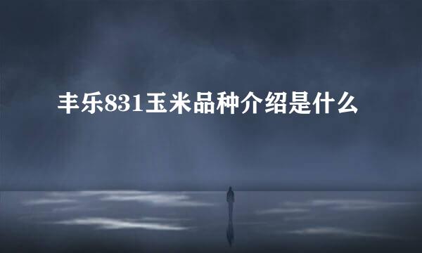 丰乐831玉米品种介绍是什么
