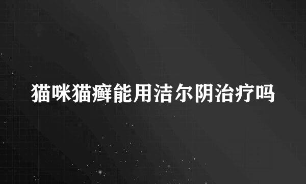 猫咪猫癣能用洁尔阴治疗吗