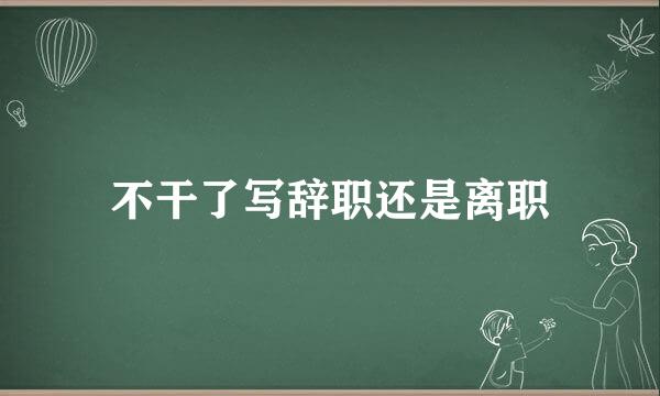 不干了写辞职还是离职