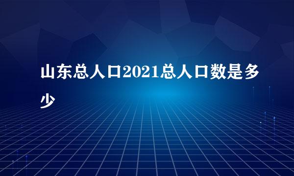 山东总人口2021总人口数是多少