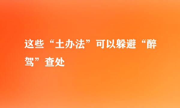 这些“土办法”可以躲避“醉驾”查处