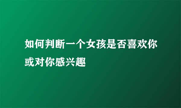 如何判断一个女孩是否喜欢你或对你感兴趣