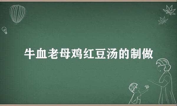 牛血老母鸡红豆汤的制做
