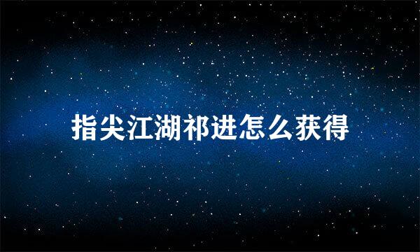 指尖江湖祁进怎么获得