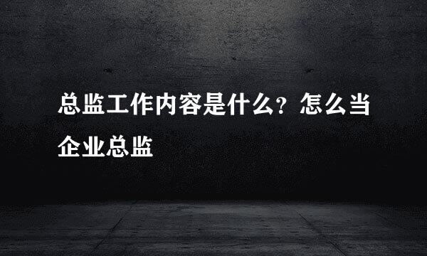 总监工作内容是什么？怎么当企业总监