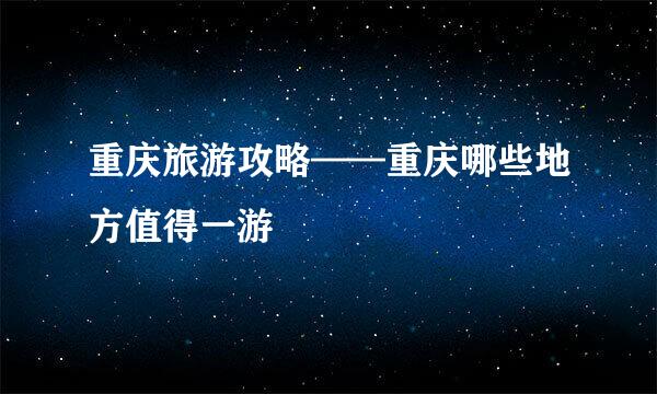 重庆旅游攻略——重庆哪些地方值得一游