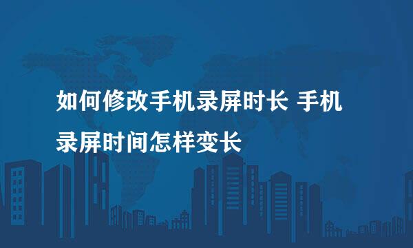 如何修改手机录屏时长 手机录屏时间怎样变长