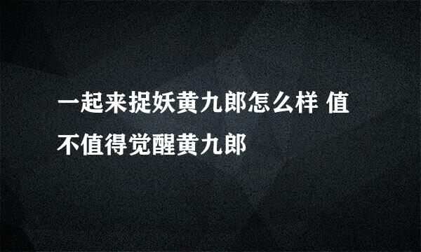 一起来捉妖黄九郎怎么样 值不值得觉醒黄九郎