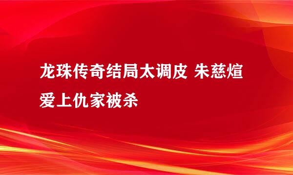 龙珠传奇结局太调皮 朱慈煊爱上仇家被杀