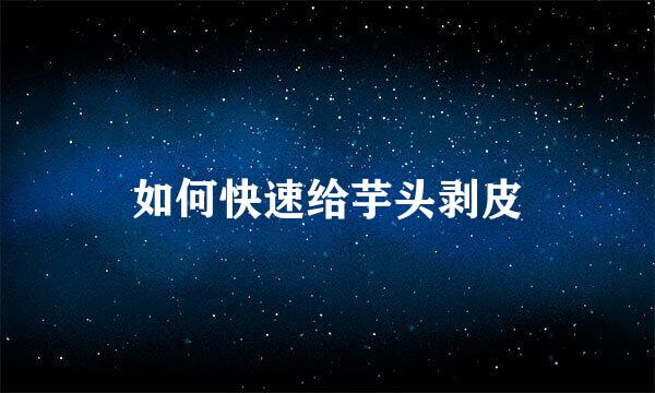 如何快速给芋头剥皮