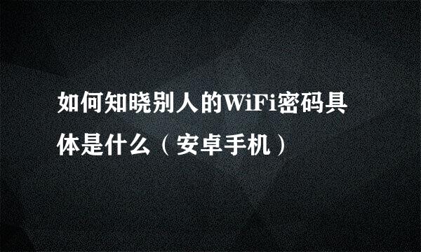 如何知晓别人的WiFi密码具体是什么（安卓手机）