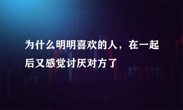 为什么明明喜欢的人，在一起后又感觉讨厌对方了