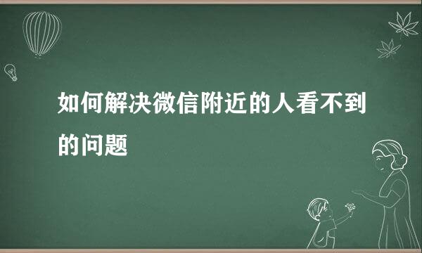 如何解决微信附近的人看不到的问题