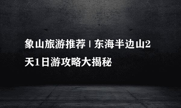 象山旅游推荐 | 东海半边山2天1日游攻略大揭秘