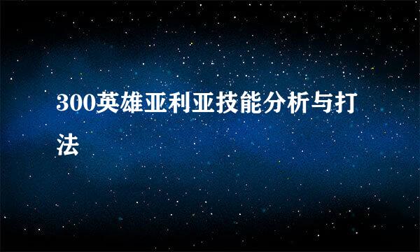 300英雄亚利亚技能分析与打法