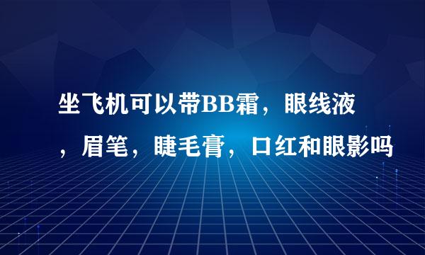 坐飞机可以带BB霜，眼线液，眉笔，睫毛膏，口红和眼影吗