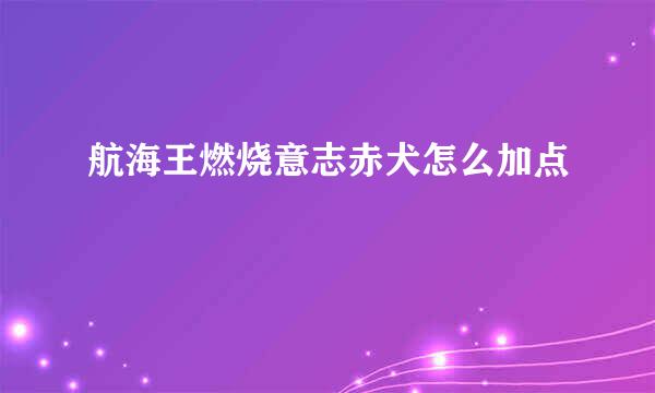航海王燃烧意志赤犬怎么加点